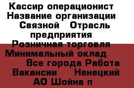 Кассир-операционист › Название организации ­ Связной › Отрасль предприятия ­ Розничная торговля › Минимальный оклад ­ 25 000 - Все города Работа » Вакансии   . Ненецкий АО,Шойна п.